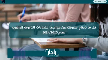 كل ما تحتاج معرفته عن مواعيد امتحانات الثانوية الأزهرية لعام 2024/2025